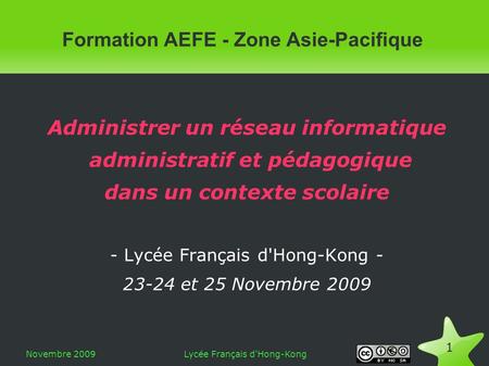 Novembre 2009Lycée Français d'Hong-Kong 1 Formation AEFE - Zone Asie-Pacifique Administrer un réseau informatique administratif et pédagogique dans un.