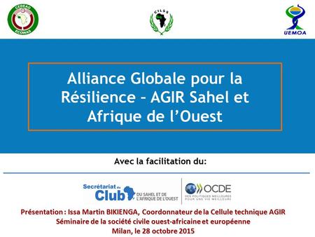 Avec la facilitation du: Alliance Globale pour la Résilience – AGIR Sahel et Afrique de l’Ouest Présentation : Issa Martin BIKIENGA, Coordonnateur de la.