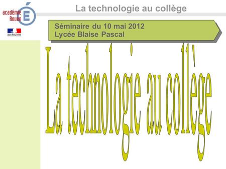 La technologie au collège Séminaire du 10 mai 2012 Lycée Blaise Pascal.