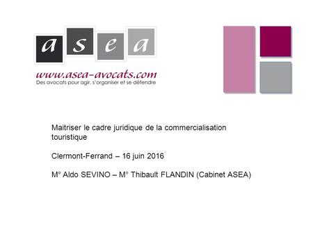 Maitriser le cadre juridique de la commercialisation touristique Clermont-Ferrand – 16 juin 2016 M° Aldo SEVINO – M° Thibault FLANDIN (Cabinet ASEA)