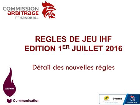 Communication 2016/2020 REGLES DE JEU IHF EDITION 1 ER JUILLET 2016 Détail des nouvelles règles.