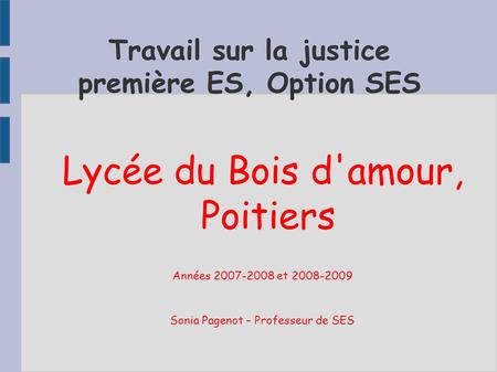 Travail sur la justice première ES, Option SES Lycée du Bois d'amour, Poitiers Années 2007-2008 et 2008-2009 Sonia Pagenot – Professeur de SES.