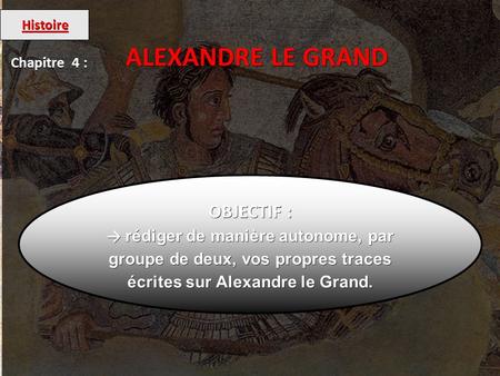 Histoire Chapitre 4 : ALEXANDRE LE GRAND OBJECTIF : → rédiger de manière autonome, par groupe de deux, vos propres traces écrites sur Alexandre le Grand.