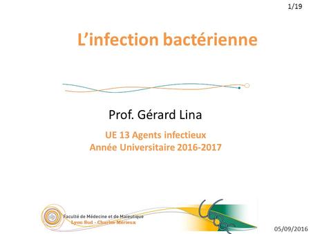 1/19 05/09/2016 L’infection bactérienne Prof. Gérard Lina UE 13 Agents infectieux Année Universitaire 2016-2017.