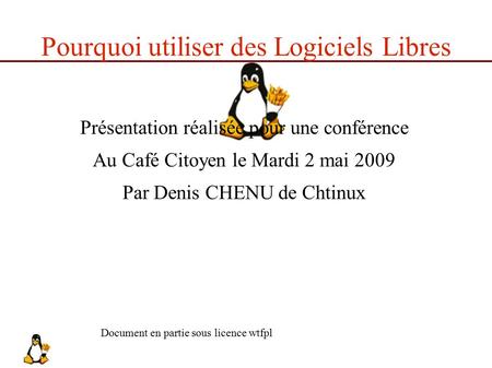 Pourquoi utiliser des Logiciels Libres Présentation réalisée pour une conférence Au Café Citoyen le Mardi 2 mai 2009 Par Denis CHENU de Chtinux Document.