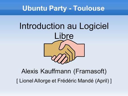 Ubuntu Party - Toulouse Introduction au Logiciel Libre Alexis Kauffmann (Framasoft) [ Lionel Allorge et Frédéric Mandé (April) ]