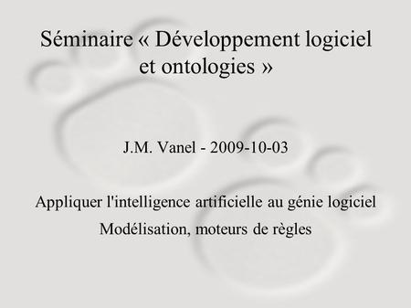 Séminaire « Développement logiciel et ontologies » J.M. Vanel - 2009-10-03 Appliquer l'intelligence artificielle au génie logiciel Modélisation, moteurs.
