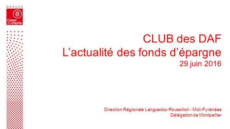 CLUB des DAF L’actualité des fonds d’épargne 29 juin 2016 Direction Régionale Languedoc-Roussillon - Midi-Pyrénées Délégation de Montpellier.