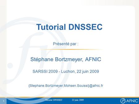 1 Tutorial DNSSEC 22 juin 2009 Tutorial DNSSEC Présenté par : Stéphane Bortzmeyer, AFNIC SARSSI 2009 - Luchon, 22 juin 2009