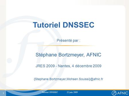 1 Tutorial DNSSEC 22 juin 2009 Tutoriel DNSSEC Présenté par : Stéphane Bortzmeyer, AFNIC JRES 2009 - Nantes, 4 décembre 2009