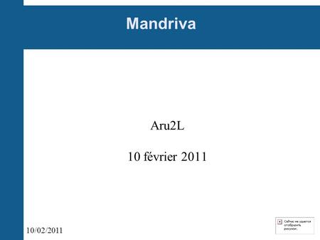 10/02/2011 Mandriva Aru2L 10 février 2011. 10/02/2011 Un peu d'histoire 1998 : Mandrake 1999 : Mandrakesoft 2004 : Edge-it 2005 : Connectiva Changement.