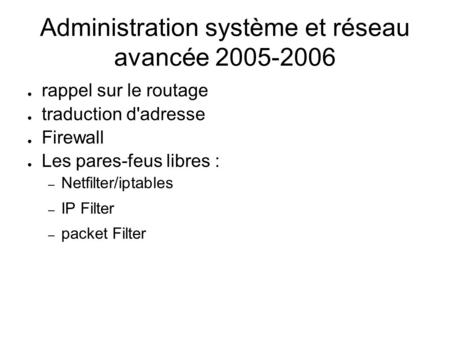 Administration système et réseau avancée 2005-2006 ● rappel sur le routage ● traduction d'adresse ● Firewall ● Les pares-feus libres : – Netfilter/iptables.