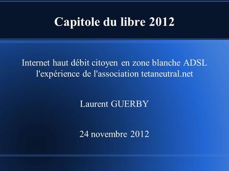 Capitole du libre 2012 Internet haut débit citoyen en zone blanche ADSL l'expérience de l'association tetaneutral.net Laurent GUERBY 24 novembre 2012.