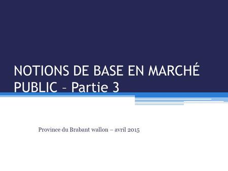 NOTIONS DE BASE EN MARCHÉ PUBLIC – Partie 3 Province du Brabant wallon – avril 2015.