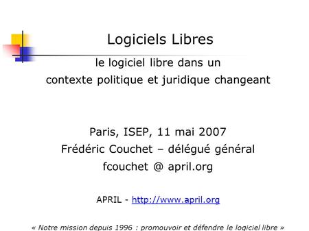 Logiciels Libres le logiciel libre dans un contexte politique et juridique changeant Paris, ISEP, 11 mai 2007 Frédéric Couchet – délégué général fcouchet.