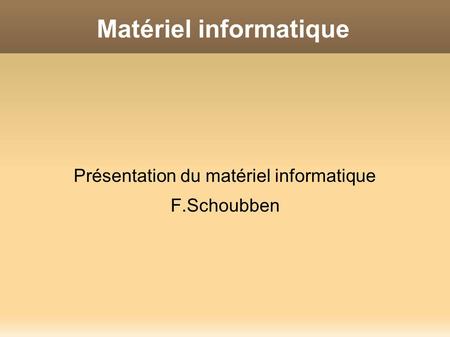Matériel informatique Présentation du matériel informatique F.Schoubben.