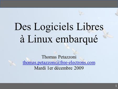 1 Des Logiciels Libres à Linux embarqué Thomas Petazzoni Mardi 1er décembre 2009.