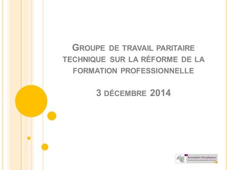 G ROUPE DE TRAVAIL PARITAIRE TECHNIQUE SUR LA RÉFORME DE LA FORMATION PROFESSIONNELLE 3 DÉCEMBRE 2014.