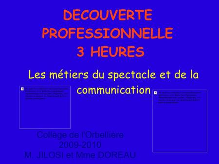 DECOUVERTE PROFESSIONNELLE 3 HEURES Les métiers du spectacle et de la communication Collège de l'Orbellière 2009-2010 M. JILOSI et Mme DOREAU.