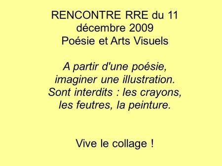 RENCONTRE RRE du 11 décembre 2009 Poésie et Arts Visuels A partir d'une poésie, imaginer une illustration. Sont interdits : les crayons, les feutres, la.
