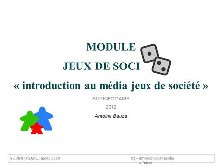 SUPINFOGAME : module JdS02 – introduction au média A.Bauza MODULE JEUX DE SOCIÉTÉ « introduction au média jeux de société » SUPINFOGAME 2012 Antoine Bauza.
