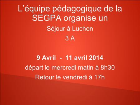 L’équipe pédagogique de la SEGPA organise un Séjour à Luchon 3 A 9 Avril - 11 avril 2014 départ le mercredi matin à 8h30 Retour le vendredi à 17h.