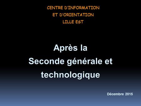 Après la Seconde générale et technologique Décembre 2015 CENTRE D’INFORMATION ET D’ORIENTATION LILLE EST.