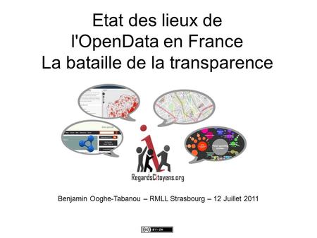 Etat des lieux de l'OpenData en France La bataille de la transparence Benjamin Ooghe-Tabanou – RMLL Strasbourg – 12 Juillet 2011.