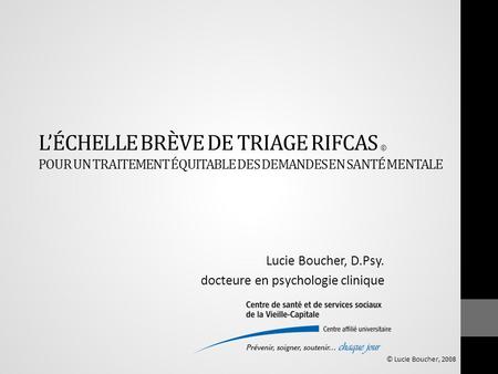 L’ÉCHELLE BRÈVE DE TRIAGE RIFCAS © POUR UN TRAITEMENT ÉQUITABLE DES DEMANDES EN SANTÉ MENTALE Lucie Boucher, D.Psy. docteure en psychologie clinique ©