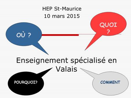 1 Enseignement spécialisé en Valais HEP St-Maurice 10 mars 2015 QUOI ? OÙ ? POURQUOI? COMMENT ?