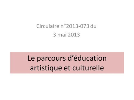 Le parcours d’éducation artistique et culturelle Circulaire n°2013-073 du 3 mai 2013.
