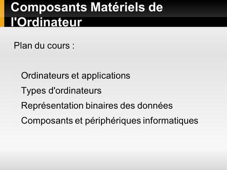 Composants Matériels de l'Ordinateur Plan du cours : Ordinateurs et applications Types d'ordinateurs Représentation binaires des données Composants et.