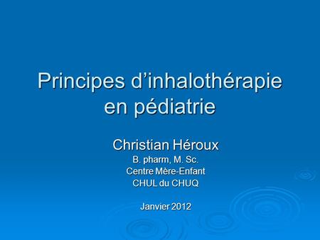 Principes d’inhalothérapie en pédiatrie Christian Héroux B. pharm, M. Sc. Centre Mère-Enfant CHUL du CHUQ Janvier 2012.