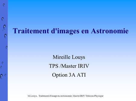M.Louys, Traitement d'image en Astronomie, Master IRIV Telecom Physique Traitement d'images en Astronomie Mireille Louys TPS /Master IRIV Option 3A ATI.