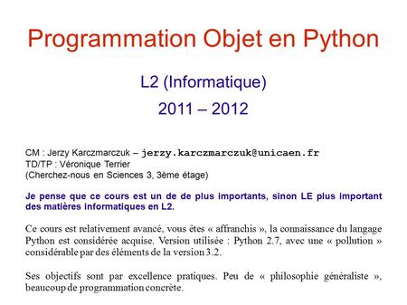Programmation Objet en Python L2 (Informatique) 2011 – 2012 CM : Jerzy Karczmarczuk – TD/TP : Véronique Terrier (Cherchez-nous.