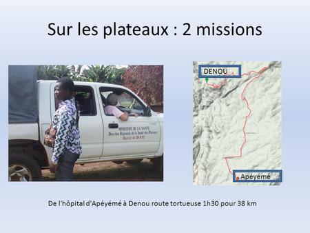 Sur les plateaux : 2 missions DENOU De l'hôpital d'Apéyémé à Denou route tortueuse 1h30 pour 38 km Apéyémé.