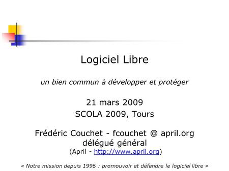 Logiciel Libre un bien commun à développer et protéger 21 mars 2009 SCOLA 2009, Tours Frédéric Couchet - april.org délégué général (April -