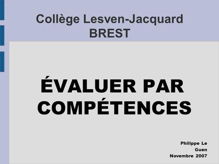 Collège Lesven-Jacquard BREST ÉVALUER PAR COMPÉTENCES Philippe Le Guen Novembre 2007.