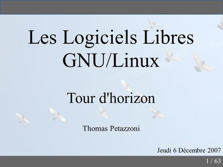 1 / 63 Les Logiciels Libres GNU/Linux Tour d'horizon Thomas Petazzoni Jeudi 6 Décembre 2007.