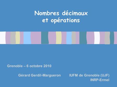 Nombres décimaux et opérations Grenoble – 6 octobre 2010 Gérard Gerdil-Margueron IUFM de Grenoble (UJF) INRP-Ermel.