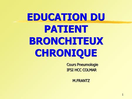 1 EDUCATION DU PATIENT BRONCHITEUX CHRONIQUE Cours Pneumologie IFSI HCC COLMAR M.FRANTZ M.FRANTZ.