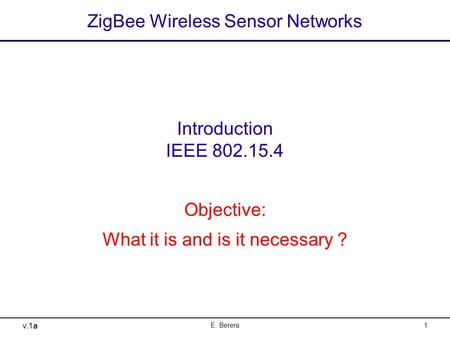 V.1a E. Berera1 ZigBee Wireless Sensor Networks Introduction IEEE 802.15.4 Objective: What it is and is it necessary ?