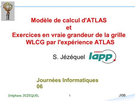 1 Stéphane JEZEQUEL JI06 Modèle de calcul d'ATLAS et Exercices en vraie grandeur de la grille WLCG par l'expérience ATLAS S. Jézéquel Journées Informatiques.