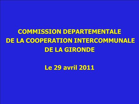 COMMISSION DEPARTEMENTALE DE LA COOPERATION INTERCOMMUNALE DE LA COOPERATION INTERCOMMUNALE DE LA GIRONDE Le 29 avril 2011.