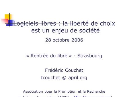 Logiciels libres : la liberté de choix est un enjeu de société 28 octobre 2006 « Rentrée du libre » - Strasbourg Frédéric Couchet april.org.