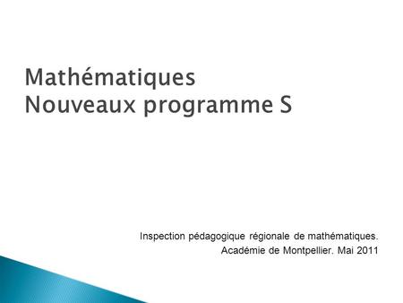 Mathématiques Nouveaux programme S Inspection pédagogique régionale de mathématiques. Académie de Montpellier. Mai 2011.