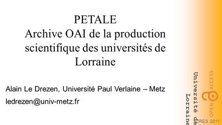 Université de Lorraine JRES 2011 PETALE Archive OAI de la production scientifique des universités de Lorraine Alain Le Drezen, Université Paul Verlaine.