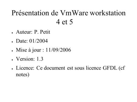 Présentation de VmWare workstation 4 et 5 ● Auteur: P. Petit ● Date: 01/2004 ● Mise à jour : 11/09/2006 ● Version: 1.3 ● Licence: Ce document est sous.