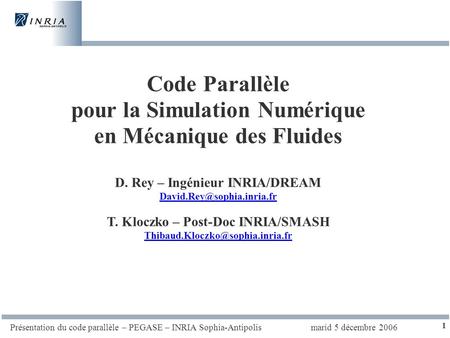 Marid 5 décembre 2006Présentation du code parallèle – PEGASE – INRIA Sophia-Antipolis 1 Code Parallèle pour la Simulation Numérique en Mécanique des Fluides.