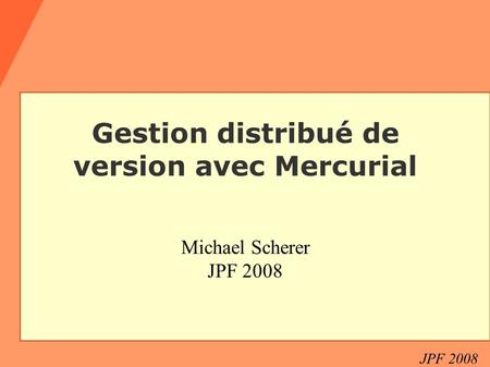JPF 2008 Gestion distribué de version avec Mercurial Michael Scherer JPF 2008.